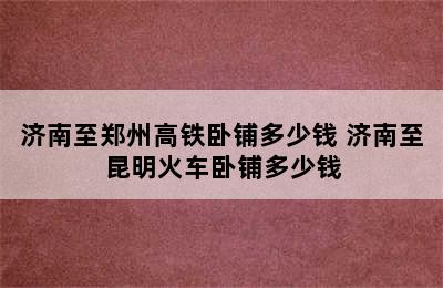 济南至郑州高铁卧铺多少钱 济南至昆明火车卧铺多少钱